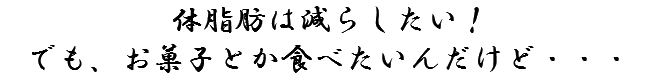 体脂肪は減らしたい！でも、お菓子とか食べたいんだけど・・・