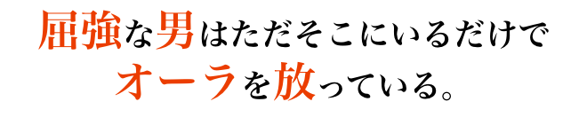 屈強な男はただそこにいるだけでオーラを放っている