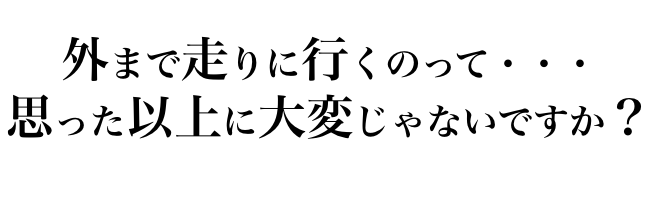 外まで走りに行くのって・・・大変じゃないですか?
